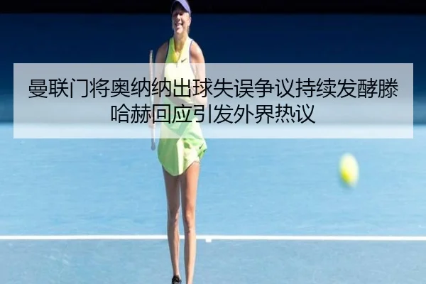 曼联门将奥纳纳出球失误争议持续发酵滕哈赫回应引发外界热议（kaiyun）
