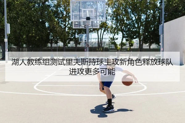 湖人教练组测试里夫斯持球主攻新角色释放球队进攻更多可能（kaiyun）