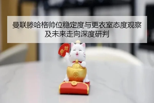 曼联滕哈格帅位稳定度与更衣室态度观察及未来走向深度研判（kaiyun）
