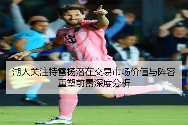 湖人关注特雷杨潜在交易市场价值与阵容重塑前景深度分析