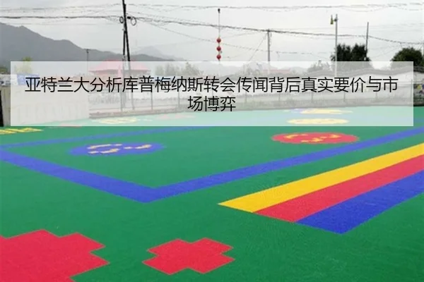 亚特兰大分析库普梅纳斯转会传闻背后真实要价与市场博弈 | kaiyun