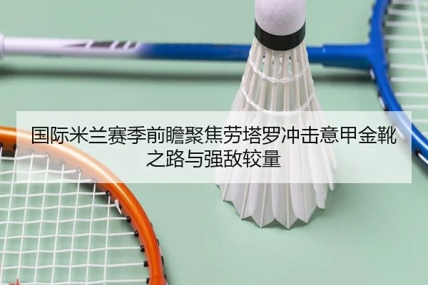 国际米兰赛季前瞻聚焦劳塔罗冲击意甲金靴之路与强敌较量