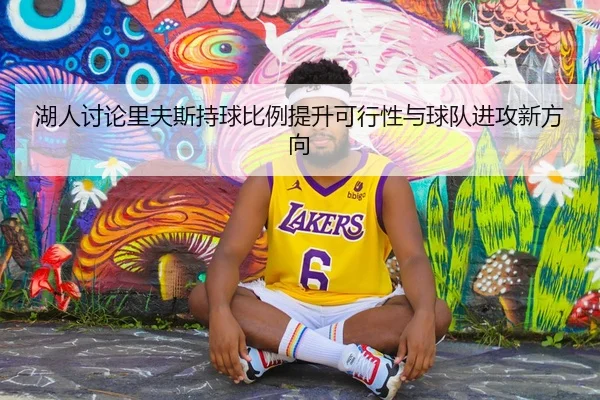 湖人讨论里夫斯持球比例提升可行性与球队进攻新方向（kaiyun）