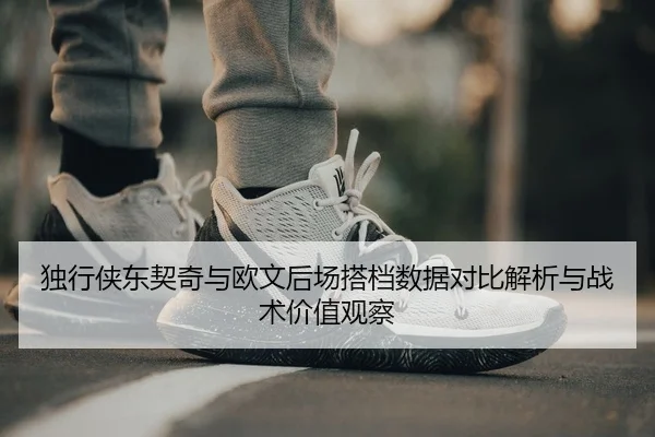 独行侠东契奇与欧文后场搭档数据对比解析与战术价值观察